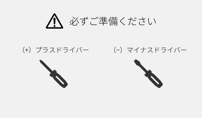 必ずご準備ください。（＋）プラスドライバー、（−）マイナスドライバー
