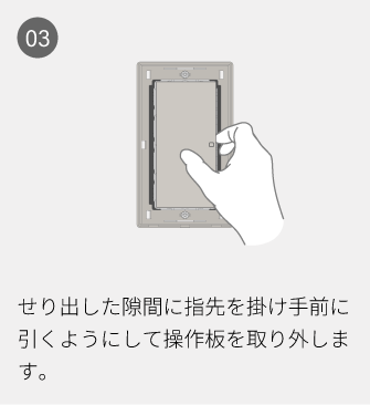 03 せり出した隙間に指先を掛け手前に引くようにして操作板を取り外します。