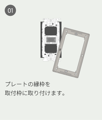 01 プレートの縁枠を取付枠に取り付けます。