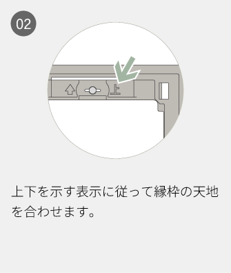 02 上下を示す表示に従って縁枠の天地を合わせます。