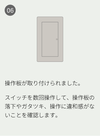06 操作板が取り付けられました。スイッチを数回操作して、操作板の落下やガタツキ、操作に違和感がないことを確認します。