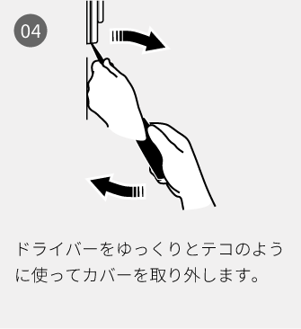 04 ドライバーをゆっくりとテコのように使ってカバーを取り外します。