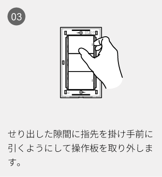 03 せり出した隙間に指先を掛け手前に引くようにして操作板を取り外します。