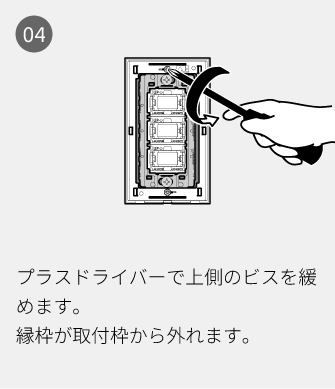 04 プラスドライバーで上側のビスを緩めます。縁枠が取付枠から外れます。