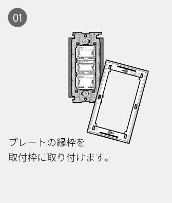 01 プレートの縁枠を取付枠に取り付けます。